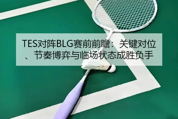 TES对阵BLG赛前前瞻：关键对位、节奏博弈与临场状态成胜负手